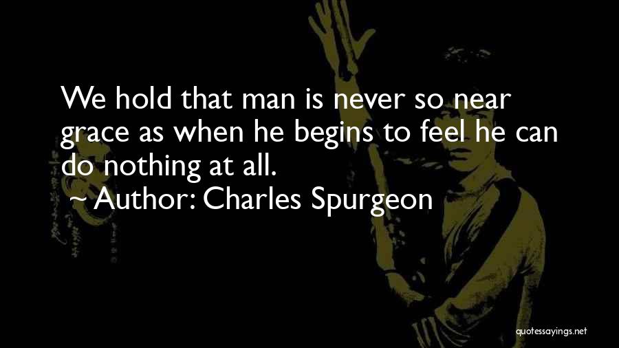 Charles Spurgeon Quotes: We Hold That Man Is Never So Near Grace As When He Begins To Feel He Can Do Nothing At