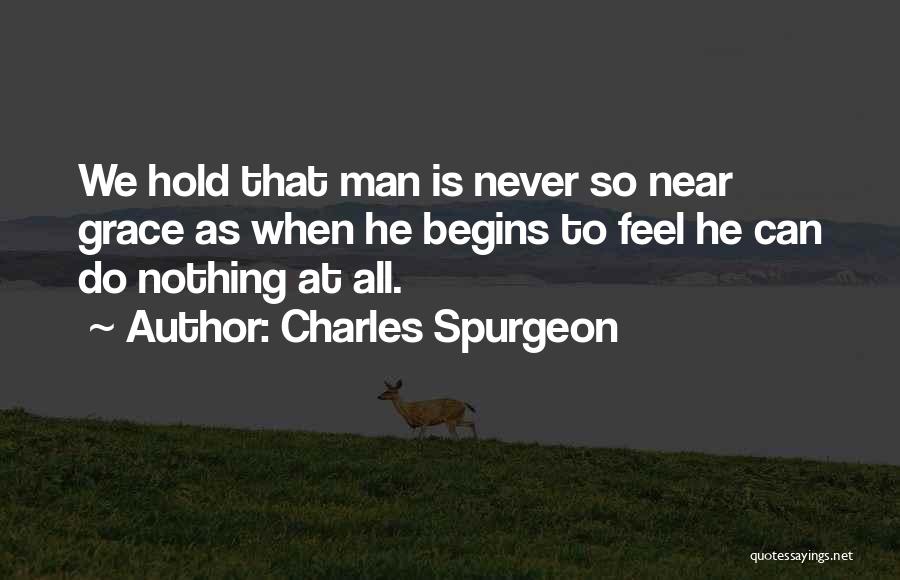 Charles Spurgeon Quotes: We Hold That Man Is Never So Near Grace As When He Begins To Feel He Can Do Nothing At