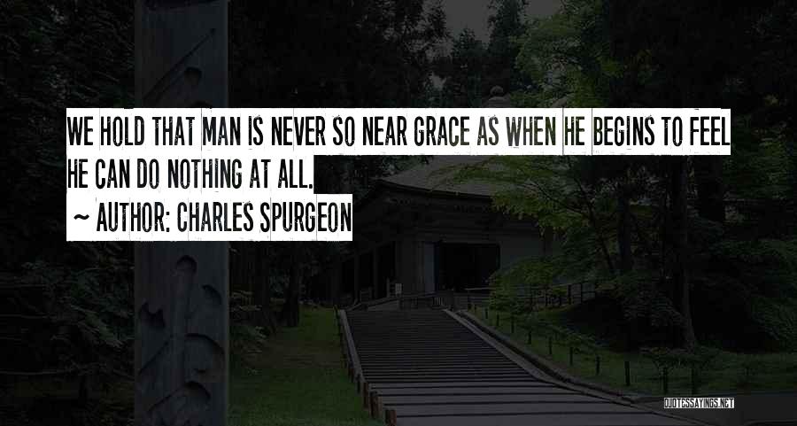 Charles Spurgeon Quotes: We Hold That Man Is Never So Near Grace As When He Begins To Feel He Can Do Nothing At