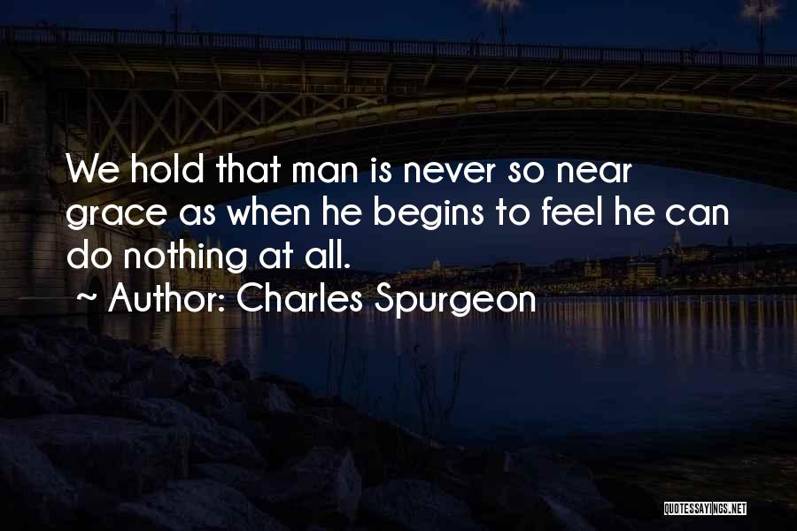 Charles Spurgeon Quotes: We Hold That Man Is Never So Near Grace As When He Begins To Feel He Can Do Nothing At
