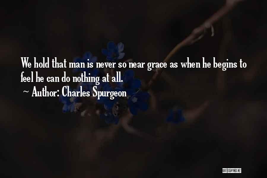 Charles Spurgeon Quotes: We Hold That Man Is Never So Near Grace As When He Begins To Feel He Can Do Nothing At