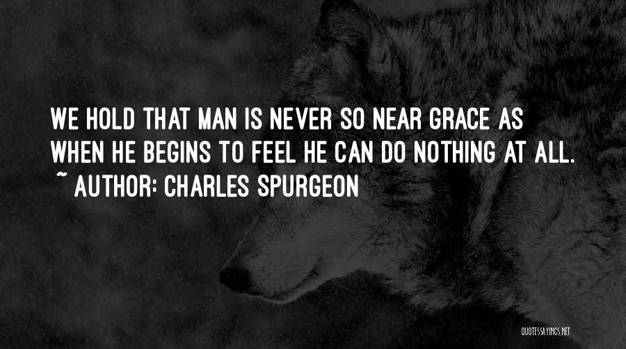 Charles Spurgeon Quotes: We Hold That Man Is Never So Near Grace As When He Begins To Feel He Can Do Nothing At