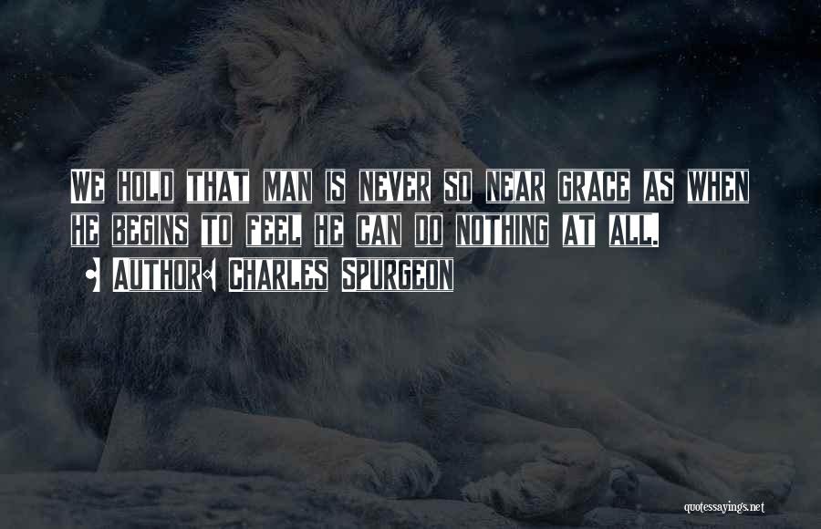 Charles Spurgeon Quotes: We Hold That Man Is Never So Near Grace As When He Begins To Feel He Can Do Nothing At