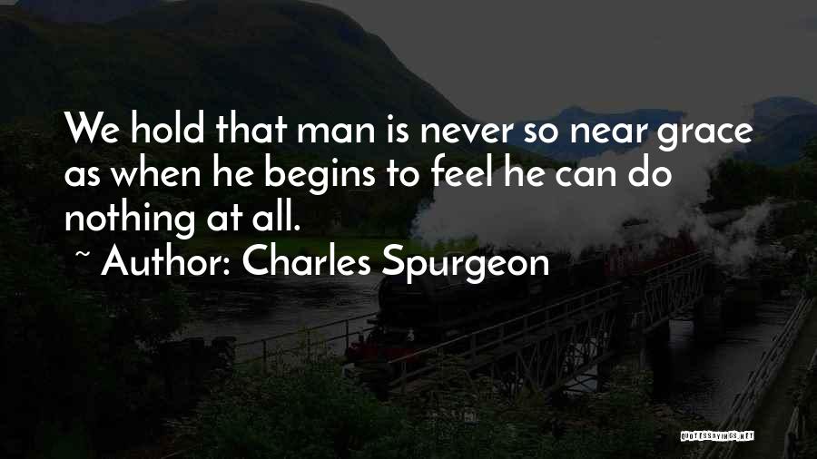 Charles Spurgeon Quotes: We Hold That Man Is Never So Near Grace As When He Begins To Feel He Can Do Nothing At