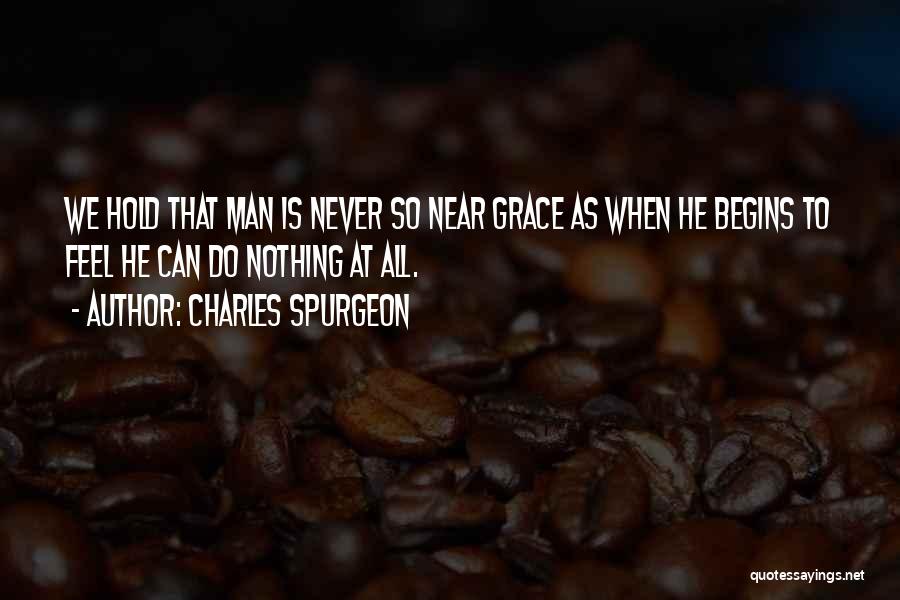 Charles Spurgeon Quotes: We Hold That Man Is Never So Near Grace As When He Begins To Feel He Can Do Nothing At