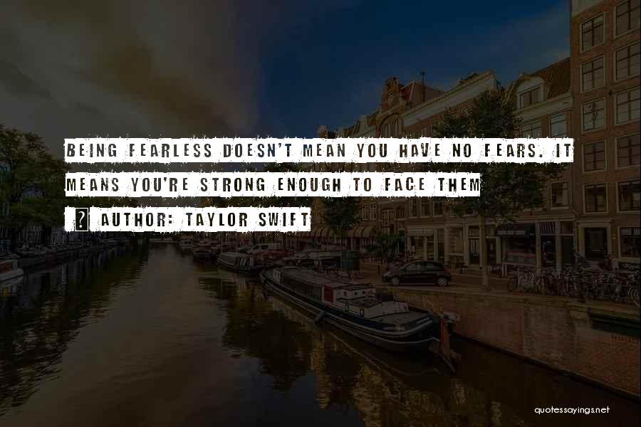 Taylor Swift Quotes: Being Fearless Doesn't Mean You Have No Fears. It Means You're Strong Enough To Face Them