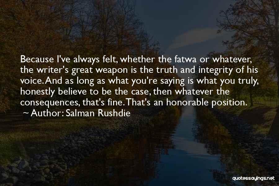 Salman Rushdie Quotes: Because I've Always Felt, Whether The Fatwa Or Whatever, The Writer's Great Weapon Is The Truth And Integrity Of His