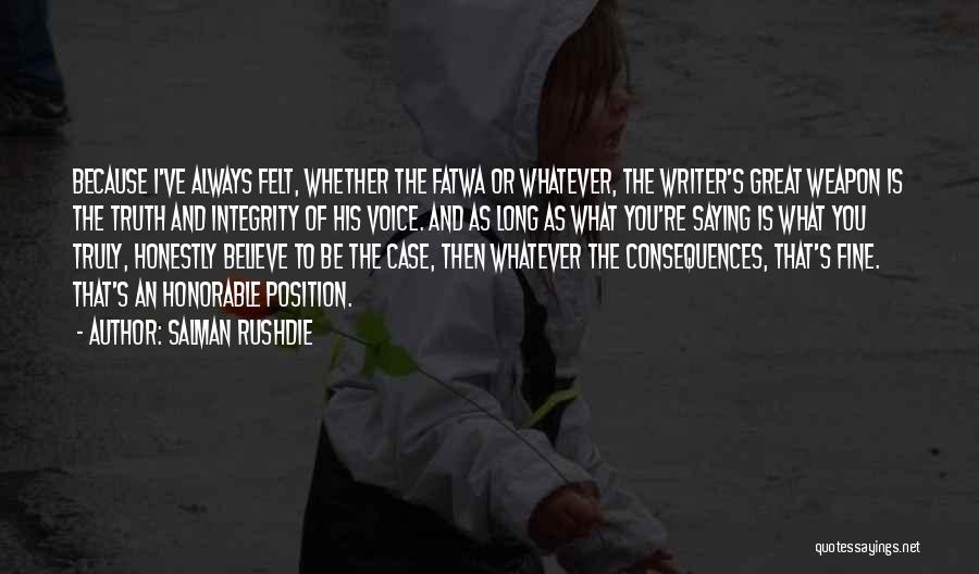 Salman Rushdie Quotes: Because I've Always Felt, Whether The Fatwa Or Whatever, The Writer's Great Weapon Is The Truth And Integrity Of His