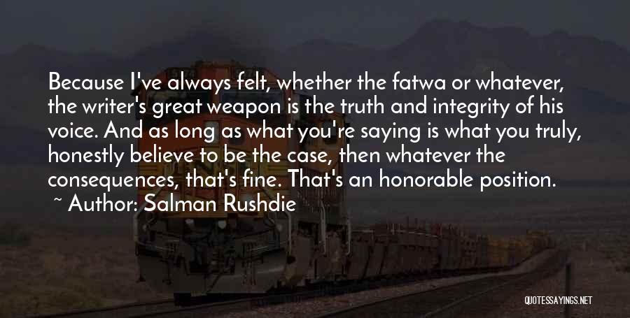 Salman Rushdie Quotes: Because I've Always Felt, Whether The Fatwa Or Whatever, The Writer's Great Weapon Is The Truth And Integrity Of His