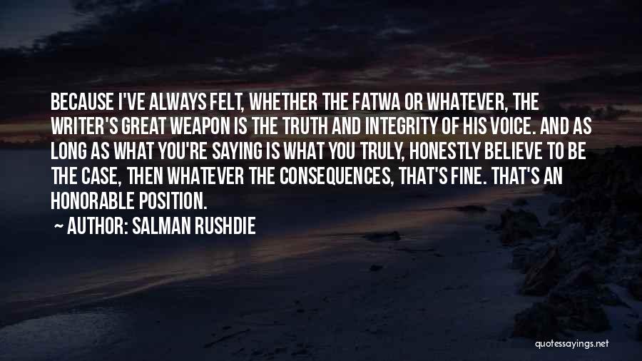 Salman Rushdie Quotes: Because I've Always Felt, Whether The Fatwa Or Whatever, The Writer's Great Weapon Is The Truth And Integrity Of His