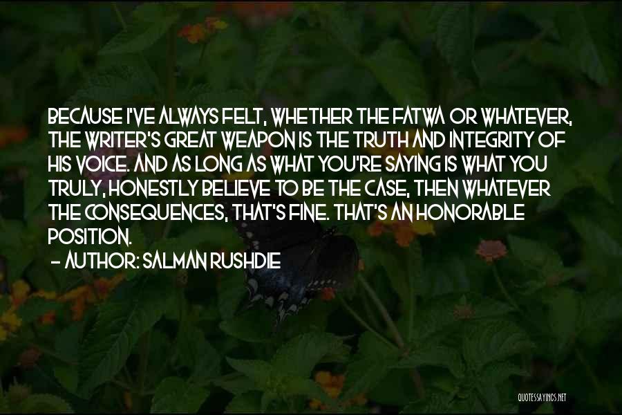 Salman Rushdie Quotes: Because I've Always Felt, Whether The Fatwa Or Whatever, The Writer's Great Weapon Is The Truth And Integrity Of His
