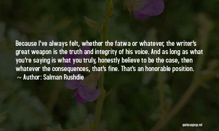 Salman Rushdie Quotes: Because I've Always Felt, Whether The Fatwa Or Whatever, The Writer's Great Weapon Is The Truth And Integrity Of His