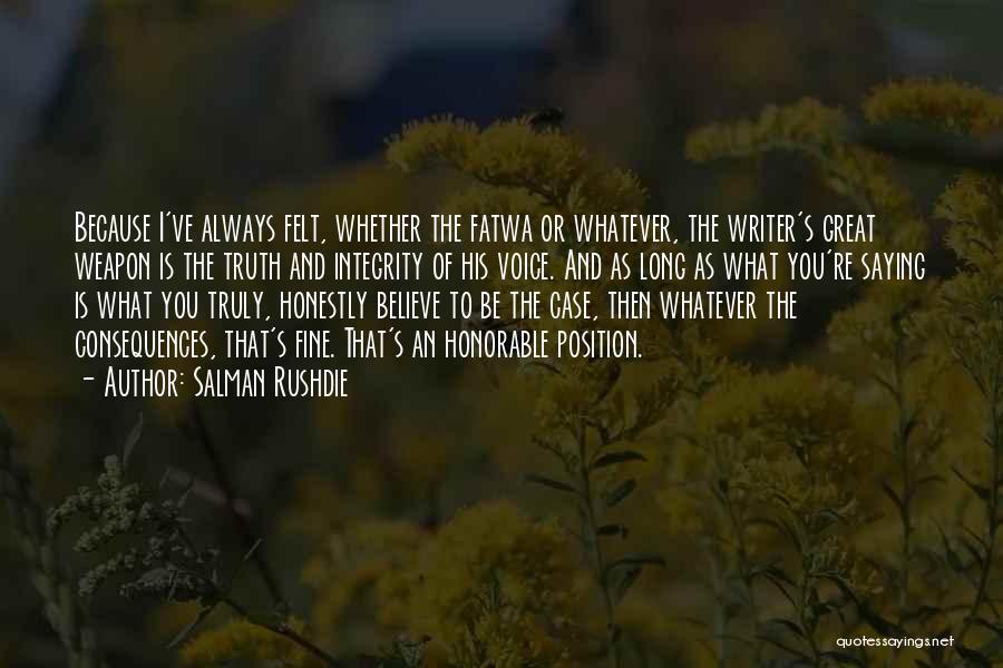 Salman Rushdie Quotes: Because I've Always Felt, Whether The Fatwa Or Whatever, The Writer's Great Weapon Is The Truth And Integrity Of His