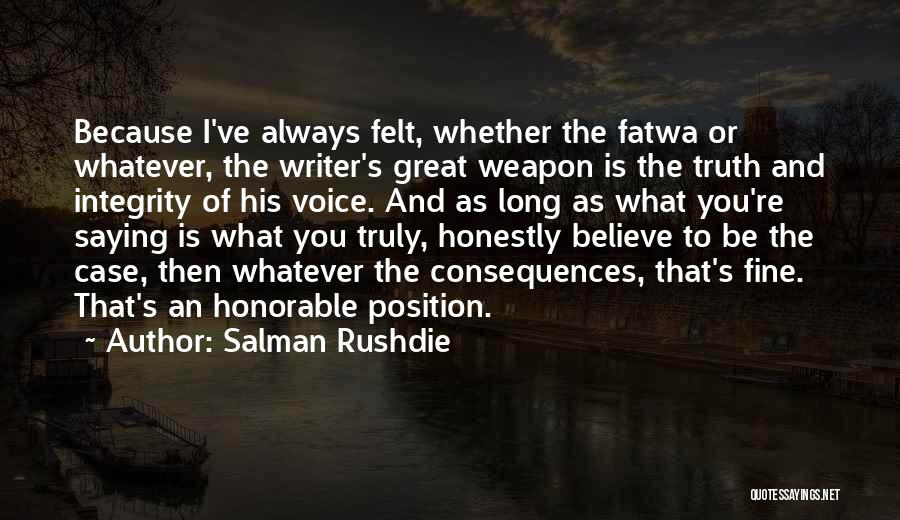 Salman Rushdie Quotes: Because I've Always Felt, Whether The Fatwa Or Whatever, The Writer's Great Weapon Is The Truth And Integrity Of His
