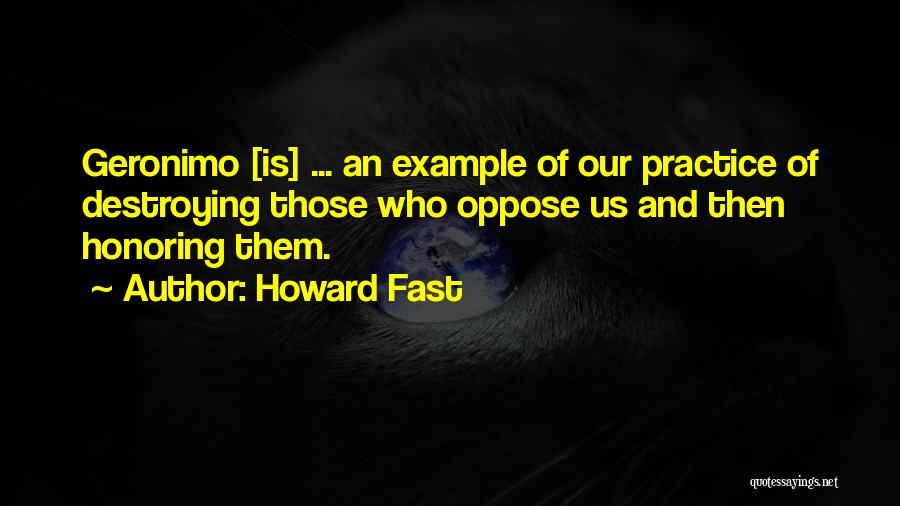 Howard Fast Quotes: Geronimo [is] ... An Example Of Our Practice Of Destroying Those Who Oppose Us And Then Honoring Them.