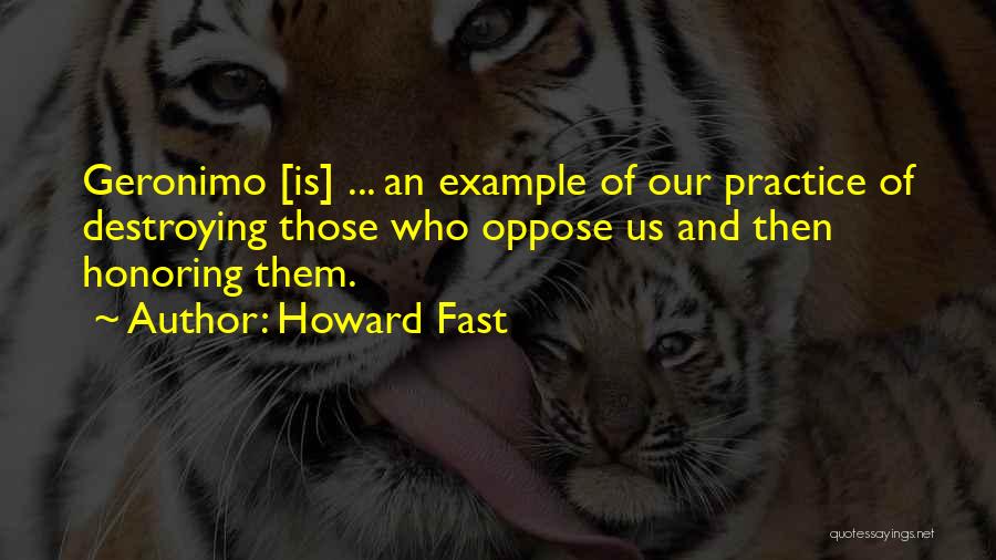Howard Fast Quotes: Geronimo [is] ... An Example Of Our Practice Of Destroying Those Who Oppose Us And Then Honoring Them.
