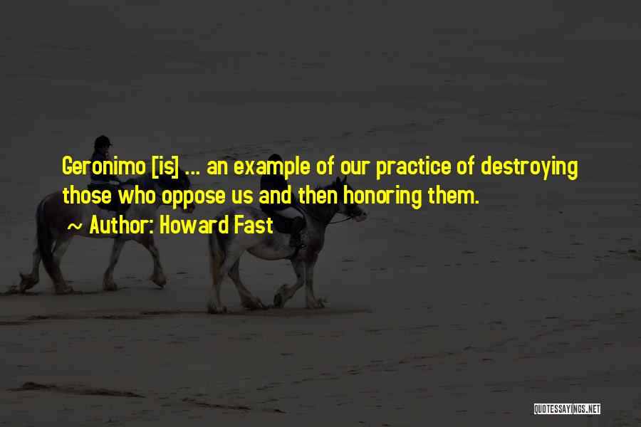 Howard Fast Quotes: Geronimo [is] ... An Example Of Our Practice Of Destroying Those Who Oppose Us And Then Honoring Them.