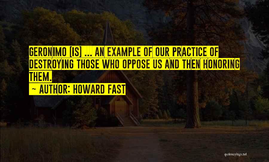 Howard Fast Quotes: Geronimo [is] ... An Example Of Our Practice Of Destroying Those Who Oppose Us And Then Honoring Them.