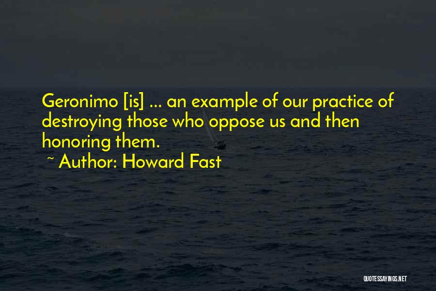 Howard Fast Quotes: Geronimo [is] ... An Example Of Our Practice Of Destroying Those Who Oppose Us And Then Honoring Them.