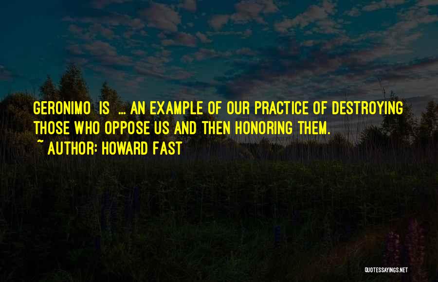 Howard Fast Quotes: Geronimo [is] ... An Example Of Our Practice Of Destroying Those Who Oppose Us And Then Honoring Them.