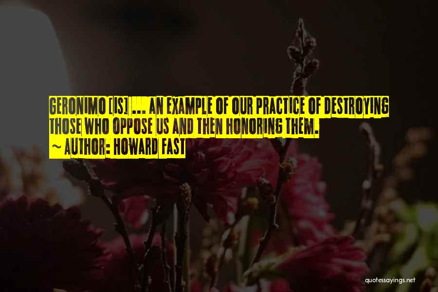 Howard Fast Quotes: Geronimo [is] ... An Example Of Our Practice Of Destroying Those Who Oppose Us And Then Honoring Them.