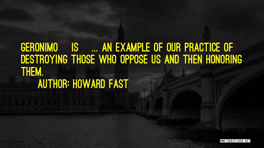 Howard Fast Quotes: Geronimo [is] ... An Example Of Our Practice Of Destroying Those Who Oppose Us And Then Honoring Them.