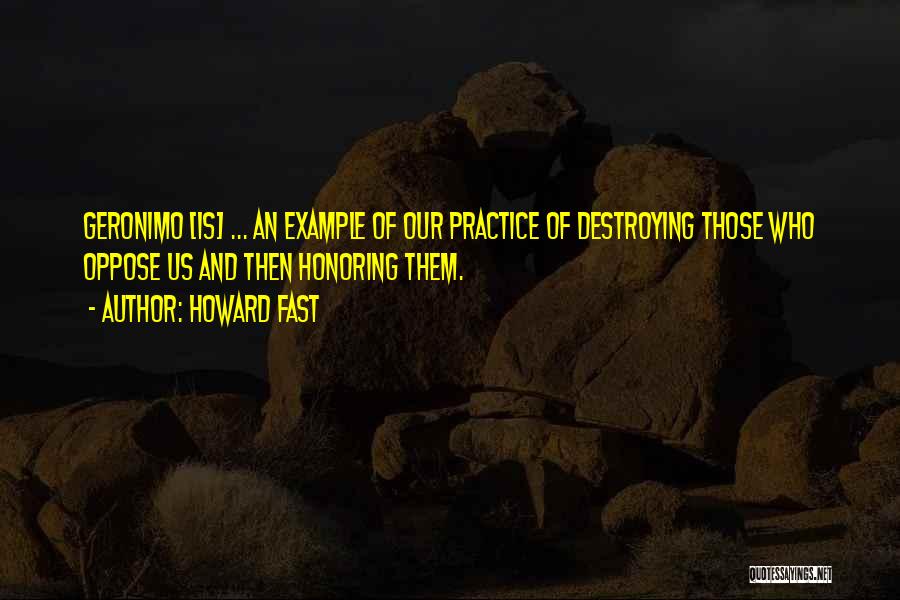 Howard Fast Quotes: Geronimo [is] ... An Example Of Our Practice Of Destroying Those Who Oppose Us And Then Honoring Them.
