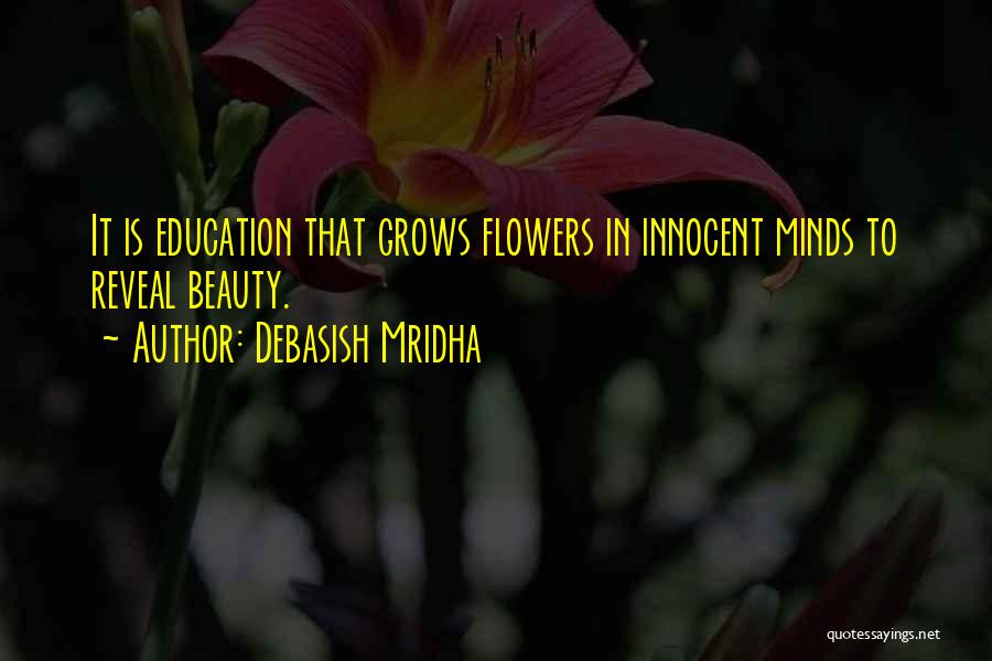 Debasish Mridha Quotes: It Is Education That Grows Flowers In Innocent Minds To Reveal Beauty.