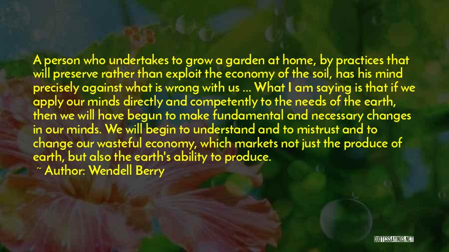 Wendell Berry Quotes: A Person Who Undertakes To Grow A Garden At Home, By Practices That Will Preserve Rather Than Exploit The Economy