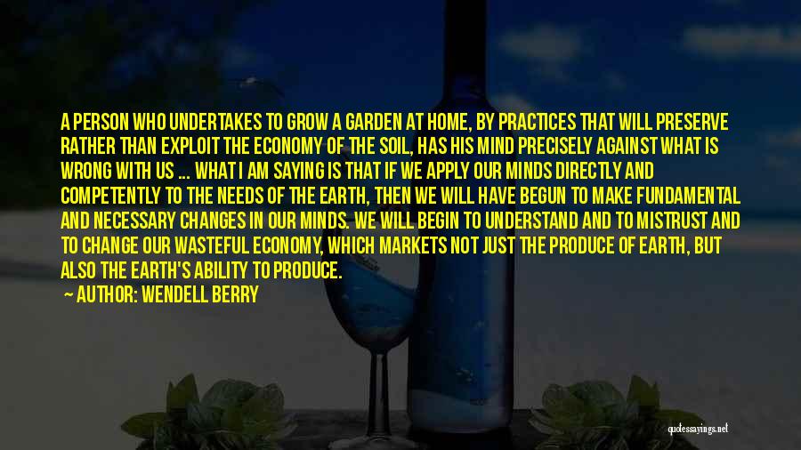 Wendell Berry Quotes: A Person Who Undertakes To Grow A Garden At Home, By Practices That Will Preserve Rather Than Exploit The Economy