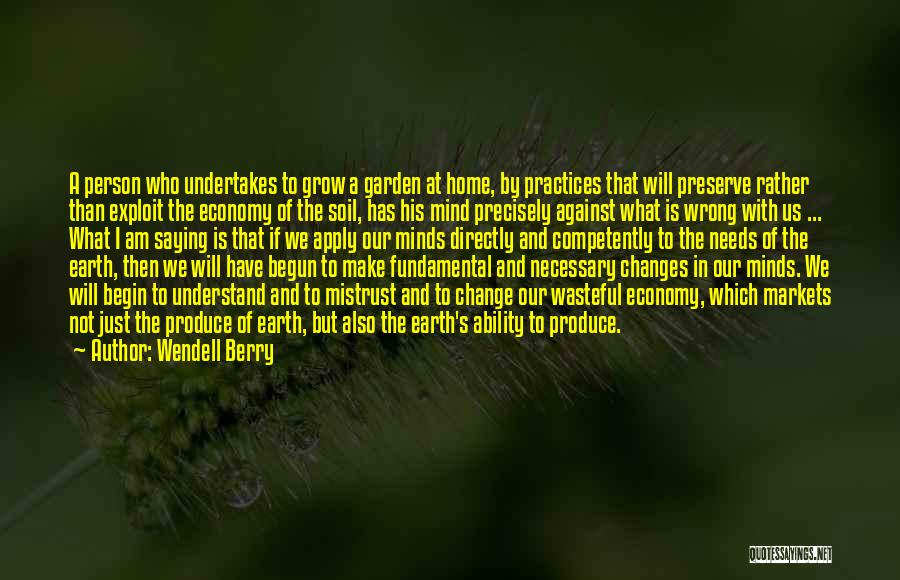 Wendell Berry Quotes: A Person Who Undertakes To Grow A Garden At Home, By Practices That Will Preserve Rather Than Exploit The Economy