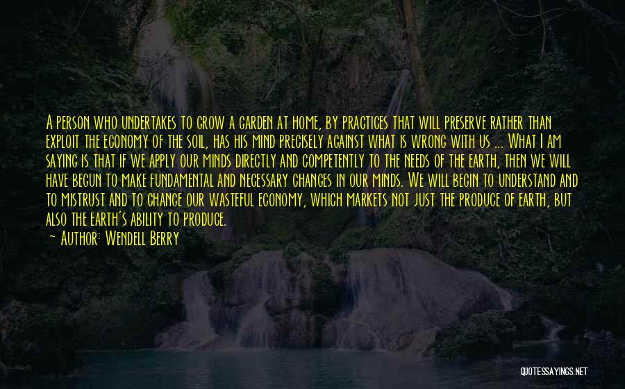 Wendell Berry Quotes: A Person Who Undertakes To Grow A Garden At Home, By Practices That Will Preserve Rather Than Exploit The Economy