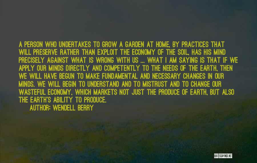 Wendell Berry Quotes: A Person Who Undertakes To Grow A Garden At Home, By Practices That Will Preserve Rather Than Exploit The Economy