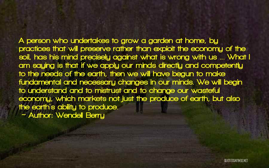 Wendell Berry Quotes: A Person Who Undertakes To Grow A Garden At Home, By Practices That Will Preserve Rather Than Exploit The Economy