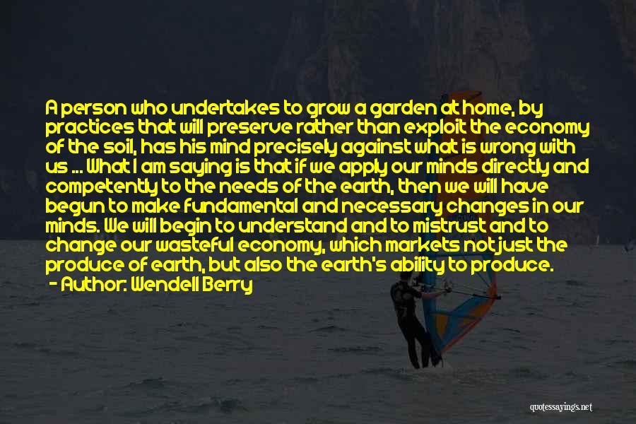Wendell Berry Quotes: A Person Who Undertakes To Grow A Garden At Home, By Practices That Will Preserve Rather Than Exploit The Economy