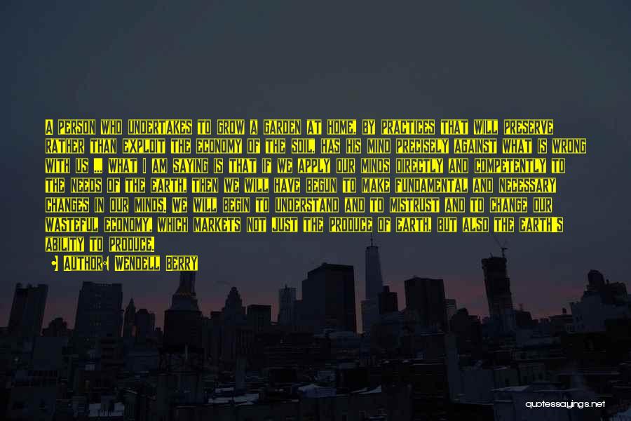 Wendell Berry Quotes: A Person Who Undertakes To Grow A Garden At Home, By Practices That Will Preserve Rather Than Exploit The Economy
