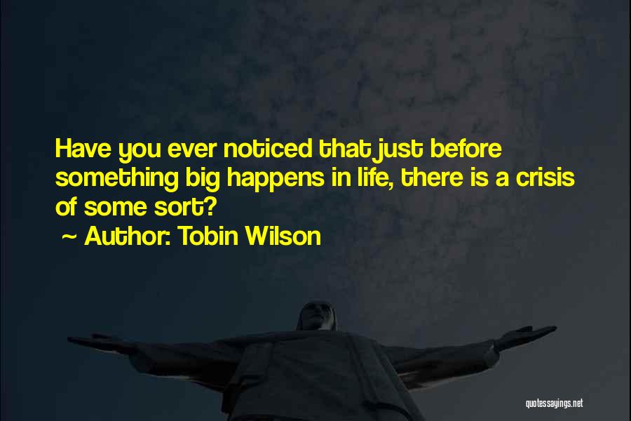Tobin Wilson Quotes: Have You Ever Noticed That Just Before Something Big Happens In Life, There Is A Crisis Of Some Sort?