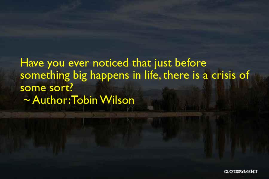 Tobin Wilson Quotes: Have You Ever Noticed That Just Before Something Big Happens In Life, There Is A Crisis Of Some Sort?