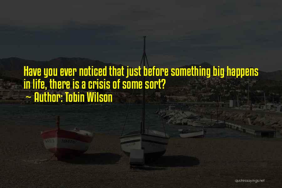 Tobin Wilson Quotes: Have You Ever Noticed That Just Before Something Big Happens In Life, There Is A Crisis Of Some Sort?