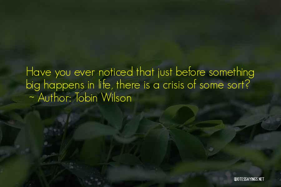 Tobin Wilson Quotes: Have You Ever Noticed That Just Before Something Big Happens In Life, There Is A Crisis Of Some Sort?