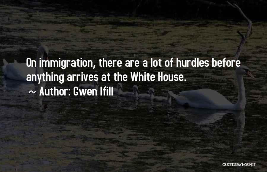Gwen Ifill Quotes: On Immigration, There Are A Lot Of Hurdles Before Anything Arrives At The White House.