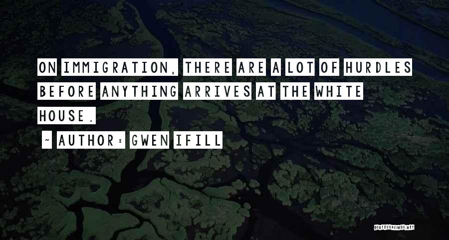 Gwen Ifill Quotes: On Immigration, There Are A Lot Of Hurdles Before Anything Arrives At The White House.
