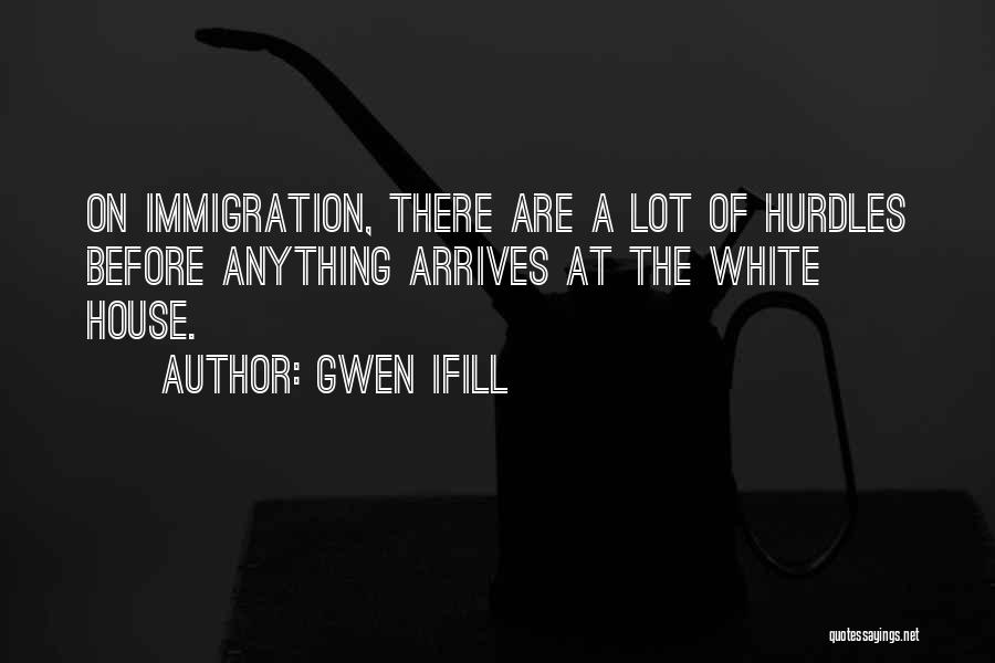 Gwen Ifill Quotes: On Immigration, There Are A Lot Of Hurdles Before Anything Arrives At The White House.