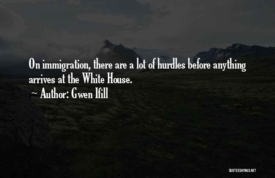 Gwen Ifill Quotes: On Immigration, There Are A Lot Of Hurdles Before Anything Arrives At The White House.