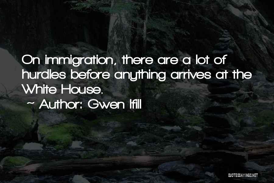 Gwen Ifill Quotes: On Immigration, There Are A Lot Of Hurdles Before Anything Arrives At The White House.