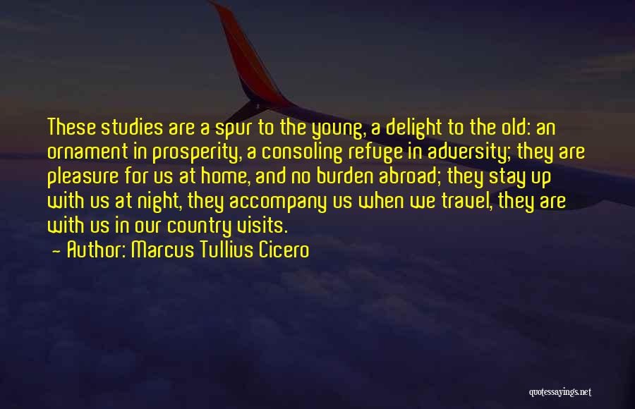 Marcus Tullius Cicero Quotes: These Studies Are A Spur To The Young, A Delight To The Old: An Ornament In Prosperity, A Consoling Refuge