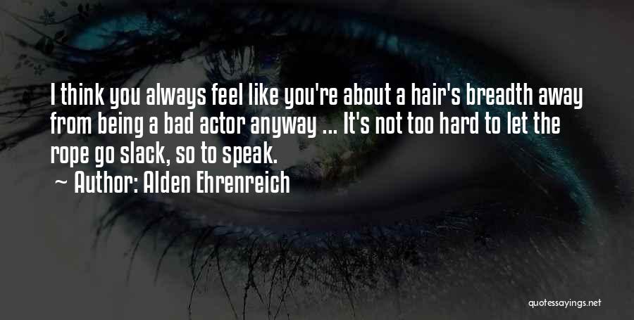 Alden Ehrenreich Quotes: I Think You Always Feel Like You're About A Hair's Breadth Away From Being A Bad Actor Anyway ... It's