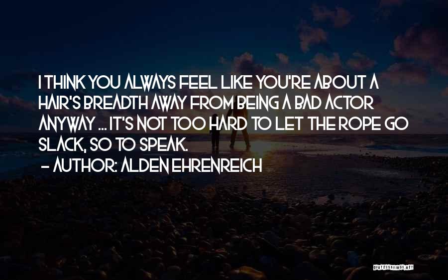 Alden Ehrenreich Quotes: I Think You Always Feel Like You're About A Hair's Breadth Away From Being A Bad Actor Anyway ... It's