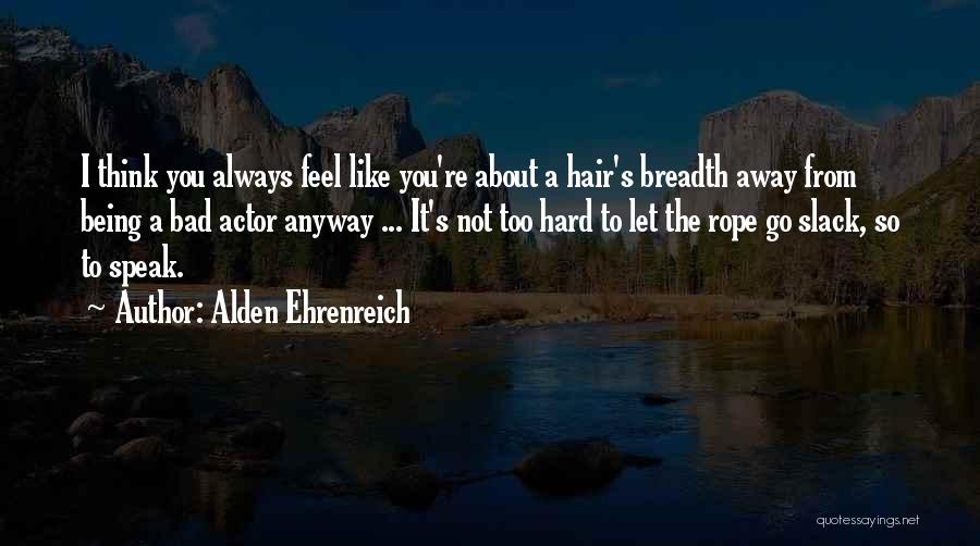 Alden Ehrenreich Quotes: I Think You Always Feel Like You're About A Hair's Breadth Away From Being A Bad Actor Anyway ... It's
