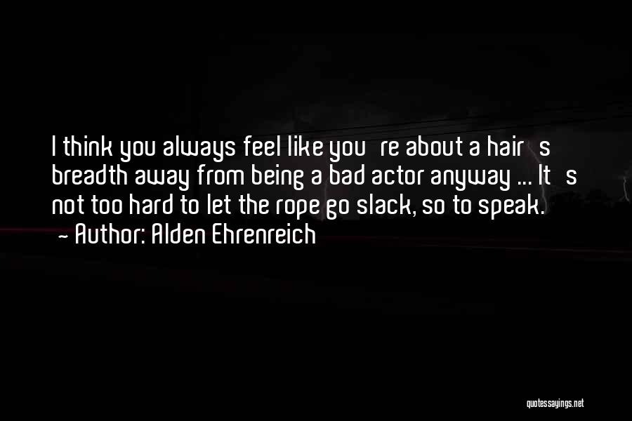 Alden Ehrenreich Quotes: I Think You Always Feel Like You're About A Hair's Breadth Away From Being A Bad Actor Anyway ... It's